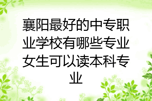 襄阳最好的中专职业学校有哪些专业女生可以读本科专业
