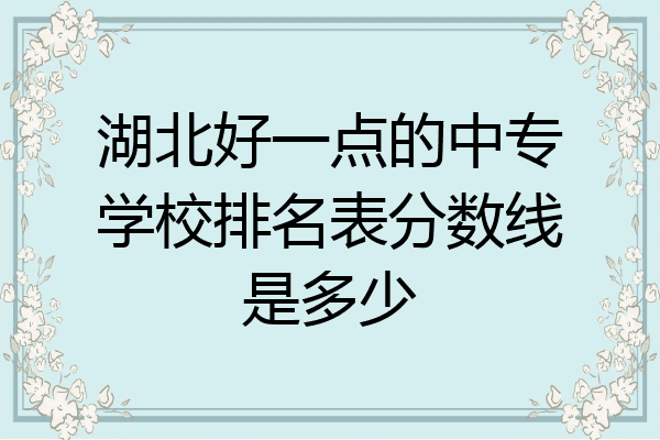 湖北好一点的中专学校排名表分数线是多少
