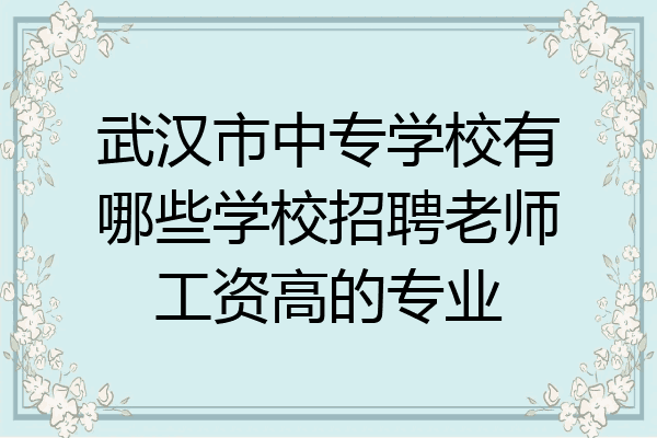 武汉市中专学校有哪些学校招聘老师工资高的专业