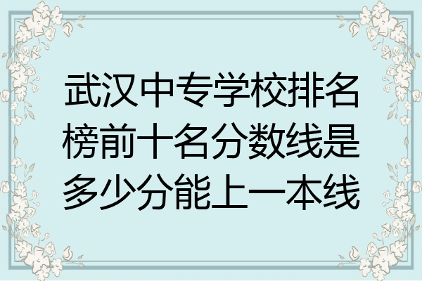 武汉中专学校排名榜前十名分数线是多少分能上一本线