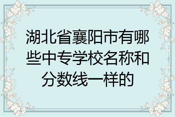 湖北省襄阳市有哪些中专学校名称和分数线一样的