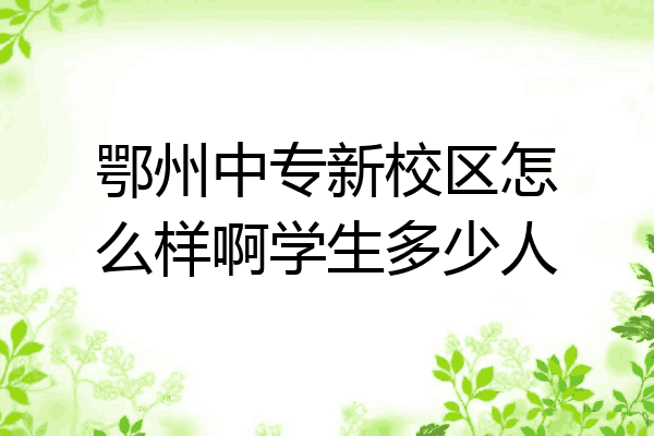 鄂州中专新校区怎么样啊学生多少人