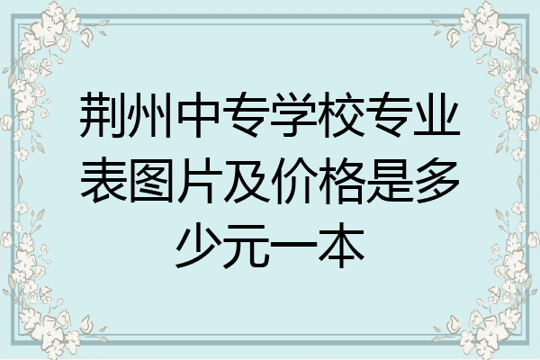 荆州中专学校专业表图片及价格是多少元一本