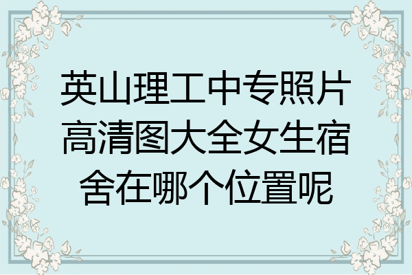 英山理工中专照片高清图大全女生宿舍在哪个位置呢