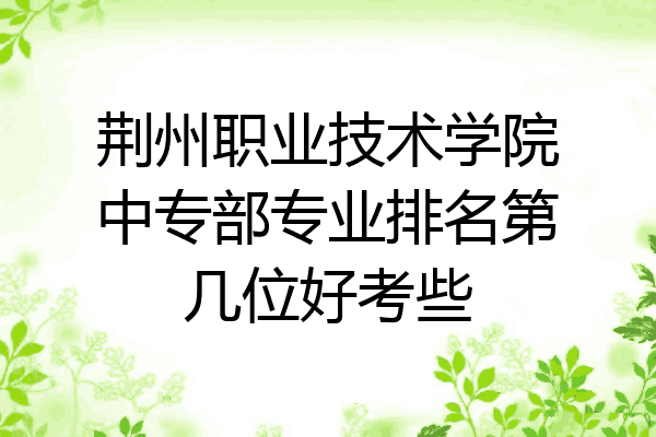 荆州职业技术学院中专部专业排名第几位好考些