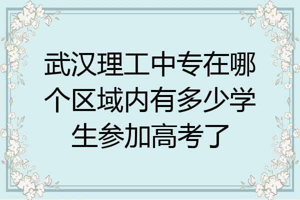 武汉理工中专在哪个区域内有多少学生参加高考了