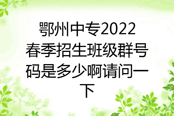 鄂州中专2022春季招生班级群号码是多少啊请问一下