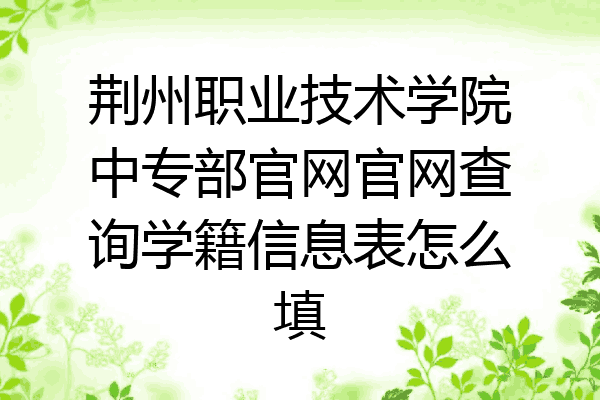 荆州职业技术学院中专部官网官网查询学籍信息表怎么填
