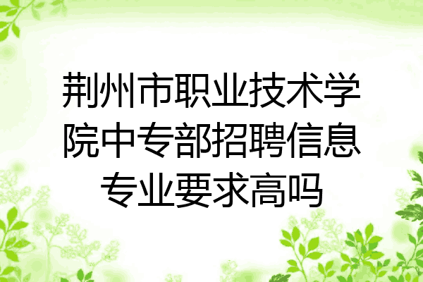 荆州市职业技术学院中专部招聘信息专业要求高吗
