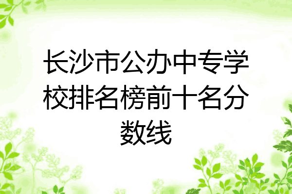 长沙市公办中专学校排名榜前十名分数线