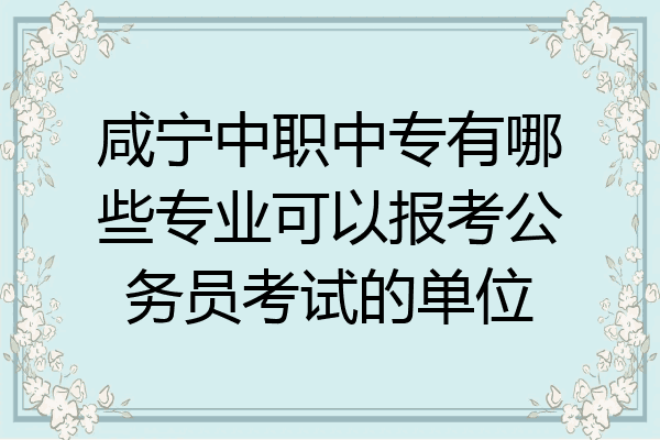 咸宁中职中专有哪些专业可以报考公务员考试的单位