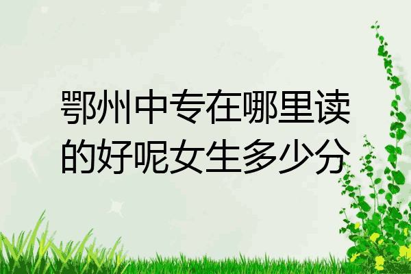 鄂州中专在哪里读的好呢女生多少分
