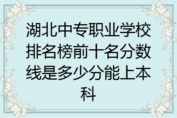 湖北中专职业学校排名榜前十名分数线是多少分能上本科
