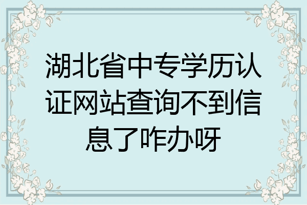 湖北省中专学历认证网站查询不到信息了咋办呀