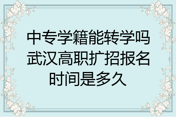 中专学籍能转学吗武汉高职扩招报名时间是多久