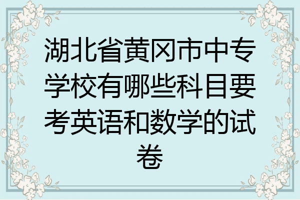 湖北省黄冈市中专学校有哪些科目要考英语和数学的试卷