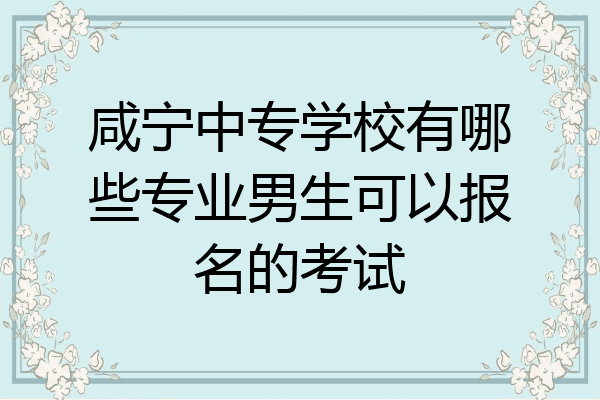 咸宁中专学校有哪些专业男生可以报名的考试