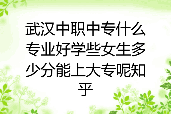武汉中职中专什么专业好学些女生多少分能上大专呢知乎