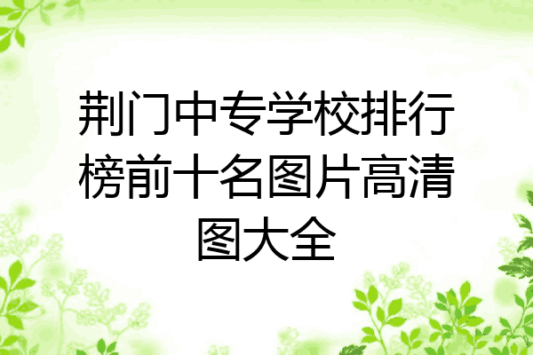 荆门中专学校排行榜前十名图片高清图大全