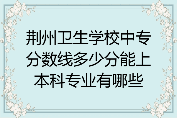 荆州卫生学校中专分数线多少分能上本科专业有哪些