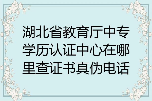 湖北省教育厅中专学历认证中心在哪里查证书真伪电话
