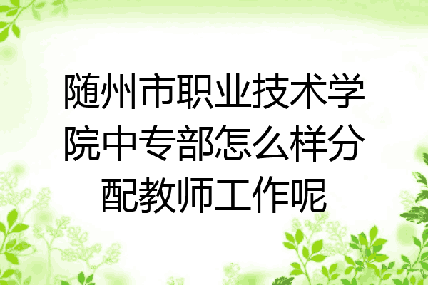 随州市职业技术学院中专部怎么样分配教师工作呢