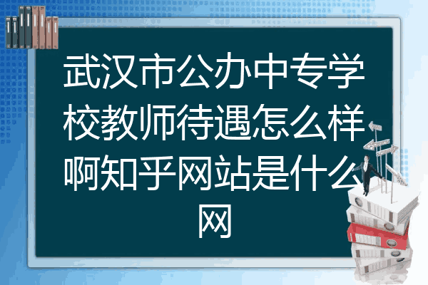 武汉市公办中专学校教师待遇怎么样啊知乎网站是什么网