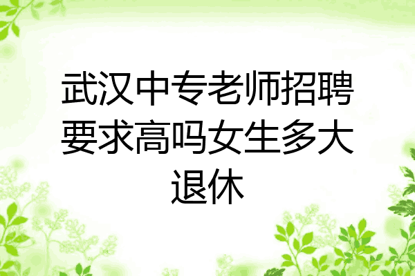 武汉中专老师招聘要求高吗女生多大退休