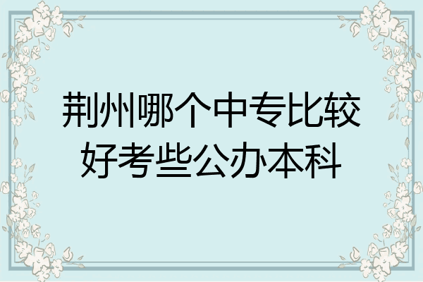 荆州哪个中专比较好考些公办本科
