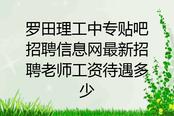 罗田理工中专贴吧招聘信息网最新招聘老师工资待遇多少