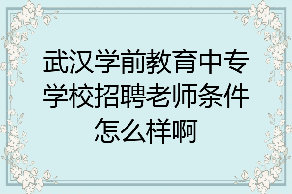 武汉学前教育中专学校招聘老师条件怎么样啊