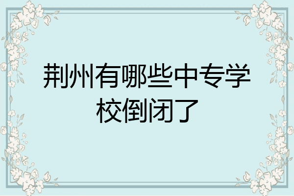 荆州有哪些中专学校倒闭了