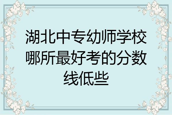湖北中专幼师学校哪所最好考的分数线低些