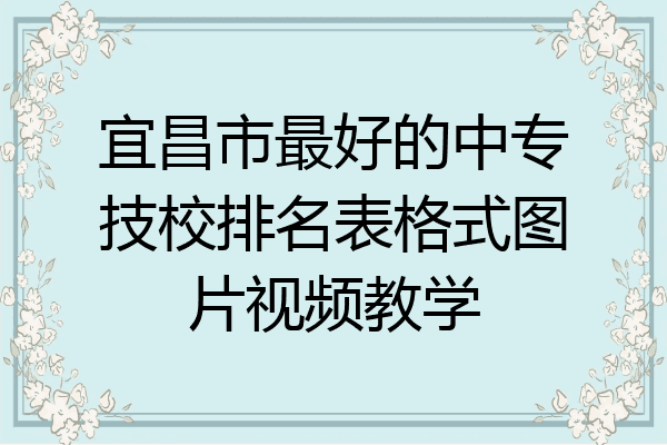 宜昌市最好的中专技校排名表格式图片视频教学