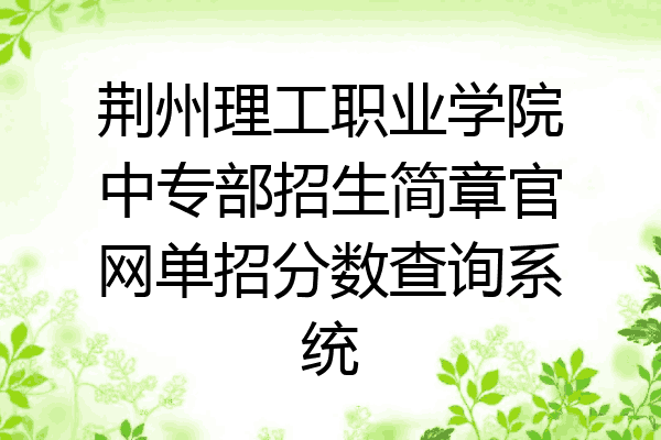 荆州理工职业学院中专部招生简章官网单招分数查询系统