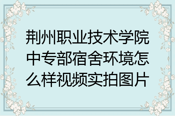 荆州职业技术学院中专部宿舍环境怎么样视频实拍图片