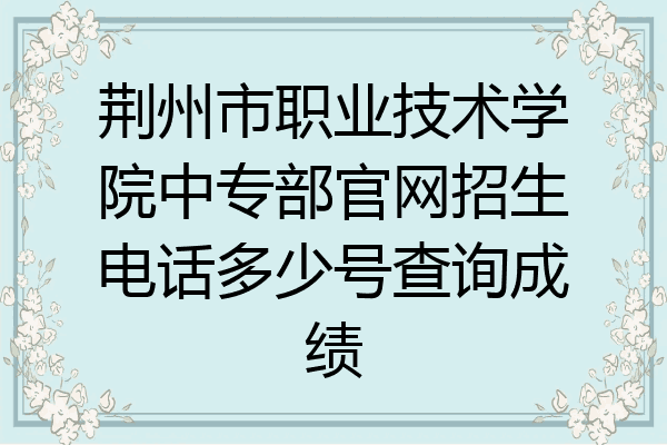 荆州市职业技术学院中专部官网招生电话多少号查询成绩