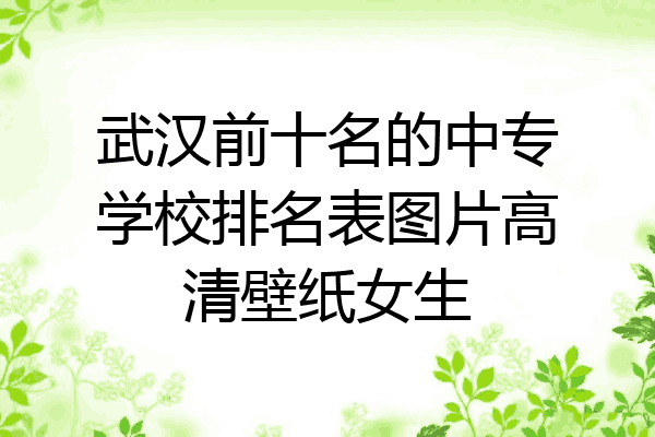 武汉前十名的中专学校排名表图片高清壁纸女生