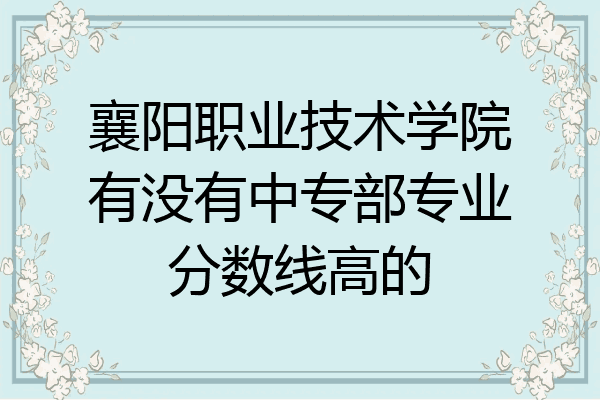 襄阳职业技术学院有没有中专部专业分数线高的