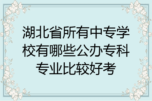 湖北省所有中专学校有哪些公办专科专业比较好考