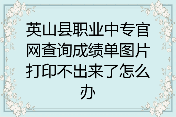 英山县职业中专官网查询成绩单图片打印不出来了怎么办