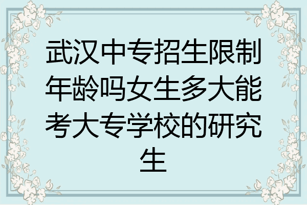 武汉中专招生限制年龄吗女生多大能考大专学校的研究生