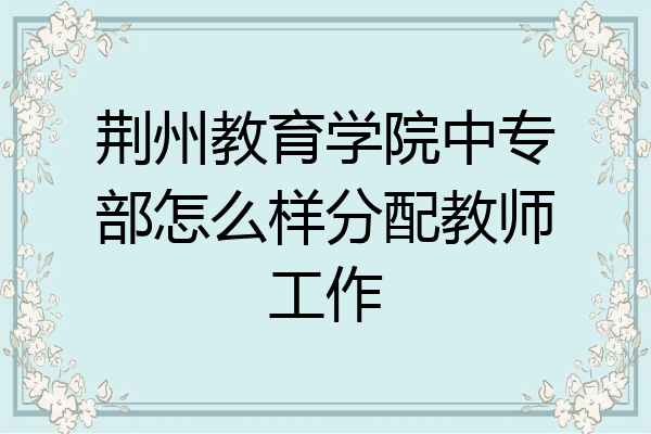 荆州教育学院中专部怎么样分配教师工作