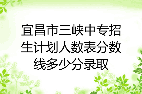 宜昌市三峡中专招生计划人数表分数线多少分录取