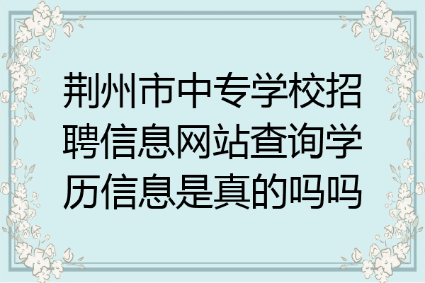 荆州市中专学校招聘信息网站查询学历信息是真的吗吗
