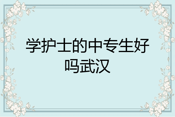 学护士的中专生好吗武汉