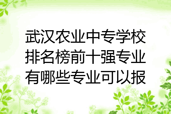 武汉农业中专学校排名榜前十强专业有哪些专业可以报