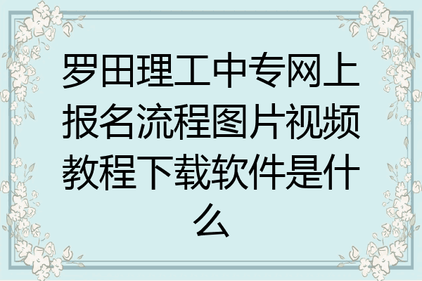 罗田理工中专网上报名流程图片视频教程下载软件是什么
