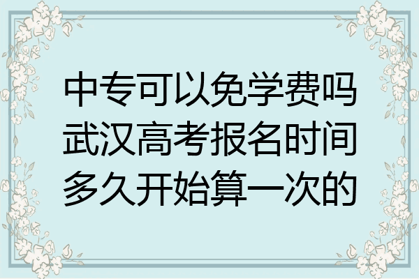 中专可以免学费吗武汉高考报名时间多久开始算一次的