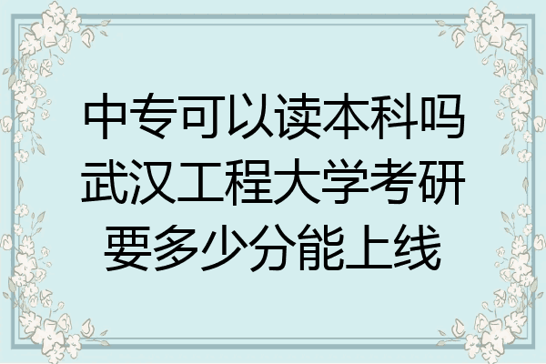 中专可以读本科吗武汉工程大学考研要多少分能上线